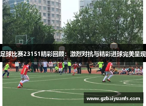 足球比赛23151精彩回顾：激烈对抗与精彩进球完美呈现