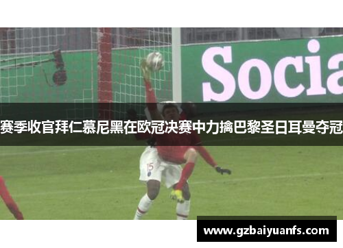 赛季收官拜仁慕尼黑在欧冠决赛中力擒巴黎圣日耳曼夺冠
