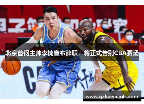 北京首钢主帅李楠宣布辞职，将正式告别CBA赛场