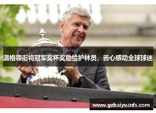 温格领衔将冠军奖杯奖励给护林员，善心感动全球球迷